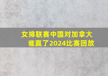 女排联赛中国对加拿大谁赢了2024比赛回放