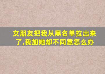 女朋友把我从黑名单拉出来了,我加她却不同意怎么办