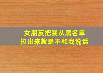 女朋友把我从黑名单拉出来就是不和我说话