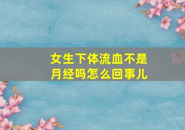 女生下体流血不是月经吗怎么回事儿