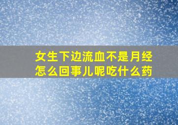 女生下边流血不是月经怎么回事儿呢吃什么药