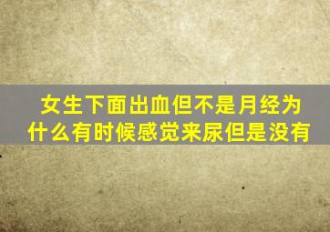 女生下面出血但不是月经为什么有时候感觉来尿但是没有