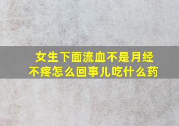 女生下面流血不是月经不疼怎么回事儿吃什么药