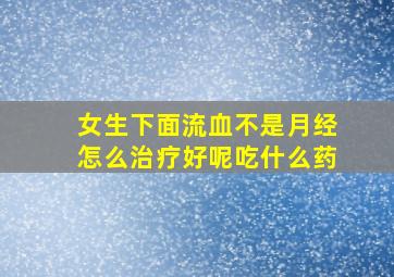 女生下面流血不是月经怎么治疗好呢吃什么药