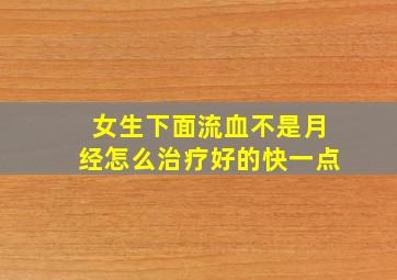 女生下面流血不是月经怎么治疗好的快一点