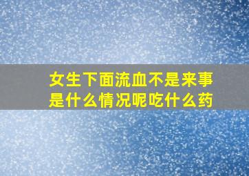 女生下面流血不是来事是什么情况呢吃什么药