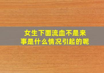 女生下面流血不是来事是什么情况引起的呢