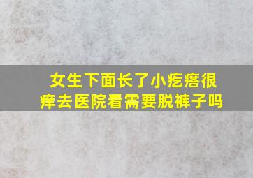 女生下面长了小疙瘩很痒去医院看需要脱裤子吗