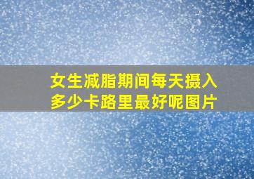 女生减脂期间每天摄入多少卡路里最好呢图片