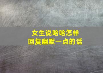 女生说哈哈怎样回复幽默一点的话