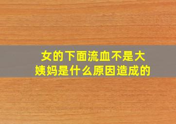 女的下面流血不是大姨妈是什么原因造成的