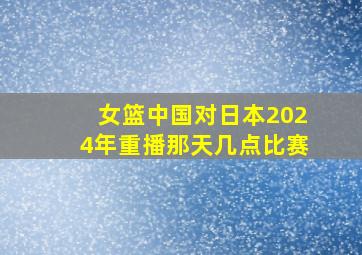 女篮中国对日本2024年重播那天几点比赛