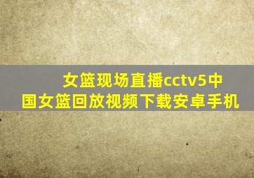 女篮现场直播cctv5中国女篮回放视频下载安卓手机