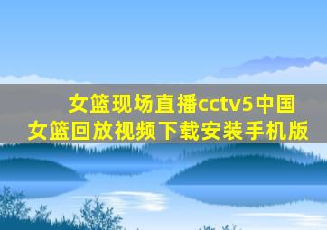 女篮现场直播cctv5中国女篮回放视频下载安装手机版