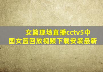 女篮现场直播cctv5中国女篮回放视频下载安装最新