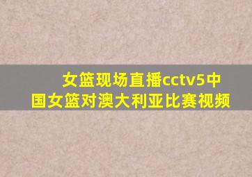 女篮现场直播cctv5中国女篮对澳大利亚比赛视频