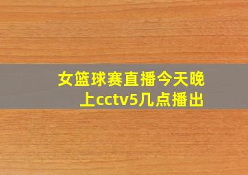 女篮球赛直播今天晚上cctv5几点播出