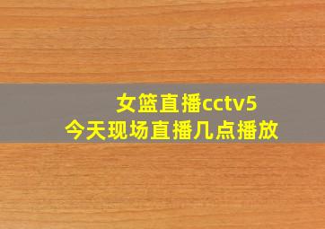 女篮直播cctv5今天现场直播几点播放