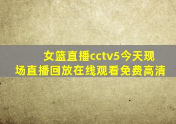 女篮直播cctv5今天现场直播回放在线观看免费高清