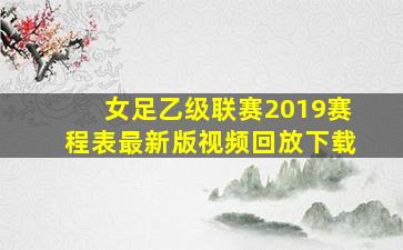 女足乙级联赛2019赛程表最新版视频回放下载