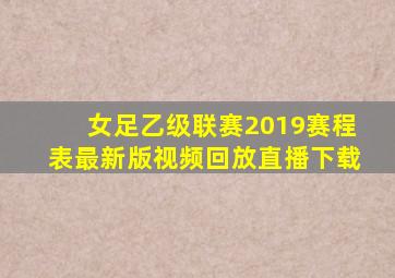 女足乙级联赛2019赛程表最新版视频回放直播下载