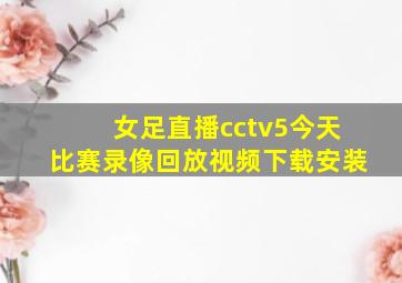 女足直播cctv5今天比赛录像回放视频下载安装