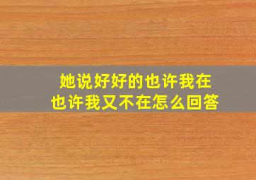 她说好好的也许我在也许我又不在怎么回答