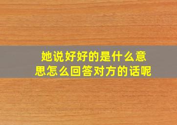 她说好好的是什么意思怎么回答对方的话呢