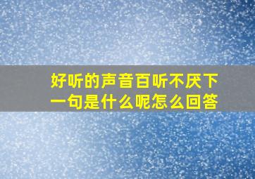 好听的声音百听不厌下一句是什么呢怎么回答