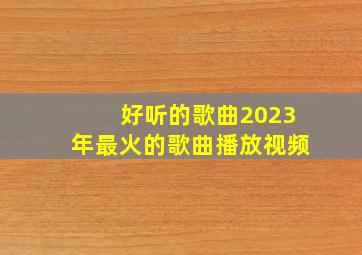 好听的歌曲2023年最火的歌曲播放视频