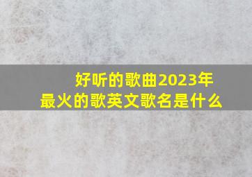 好听的歌曲2023年最火的歌英文歌名是什么