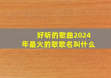 好听的歌曲2024年最火的歌歌名叫什么