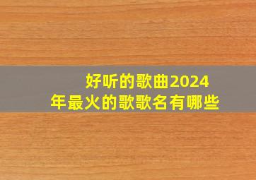 好听的歌曲2024年最火的歌歌名有哪些