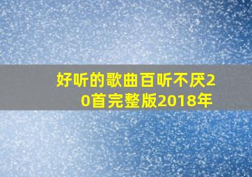 好听的歌曲百听不厌20首完整版2018年