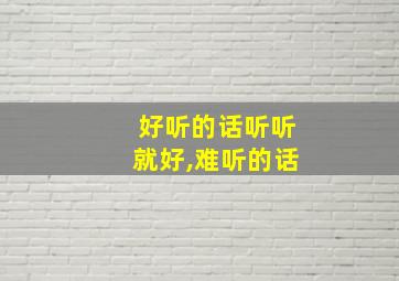 好听的话听听就好,难听的话