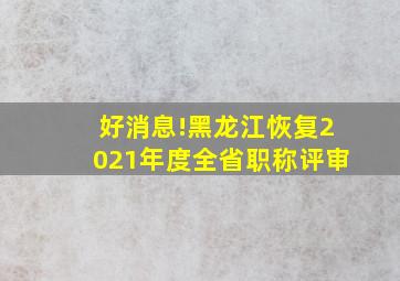 好消息!黑龙江恢复2021年度全省职称评审