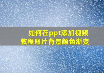 如何在ppt添加视频教程图片背景颜色渐变