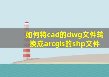 如何将cad的dwg文件转换成arcgis的shp文件