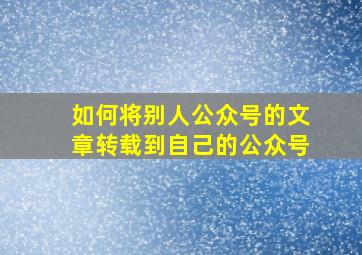 如何将别人公众号的文章转载到自己的公众号