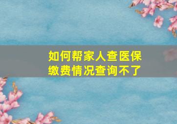 如何帮家人查医保缴费情况查询不了