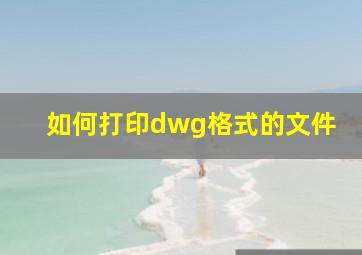 如何打印dwg格式的文件