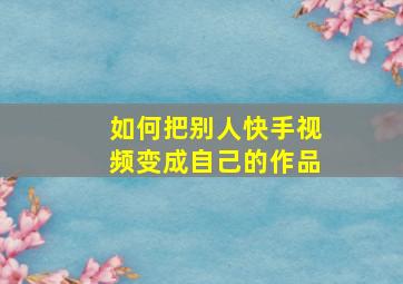 如何把别人快手视频变成自己的作品