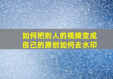 如何把别人的视频变成自己的原创如何去水印