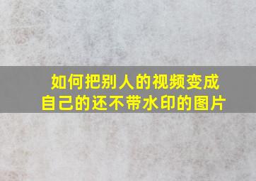 如何把别人的视频变成自己的还不带水印的图片