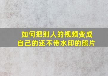 如何把别人的视频变成自己的还不带水印的照片