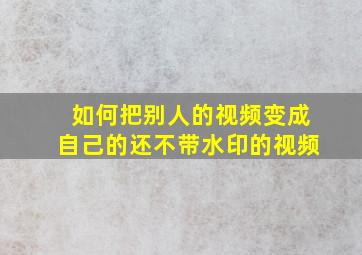 如何把别人的视频变成自己的还不带水印的视频