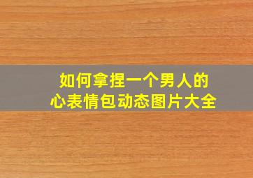 如何拿捏一个男人的心表情包动态图片大全