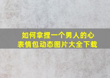 如何拿捏一个男人的心表情包动态图片大全下载