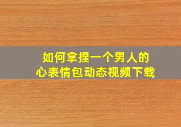 如何拿捏一个男人的心表情包动态视频下载