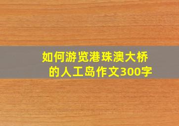 如何游览港珠澳大桥的人工岛作文300字